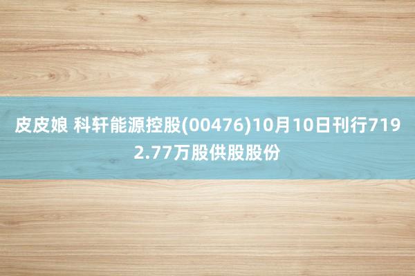 皮皮娘 科轩能源控股(00476)10月10日刊行7192.77万股供股股份