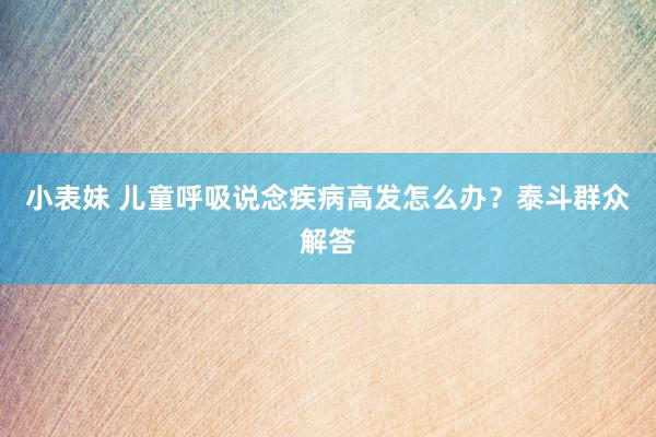 小表妹 儿童呼吸说念疾病高发怎么办？泰斗群众解答