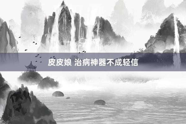 皮皮娘 治病神器不成轻信