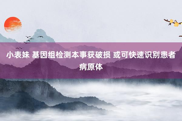 小表妹 基因组检测本事获破损 或可快速识别患者病原体