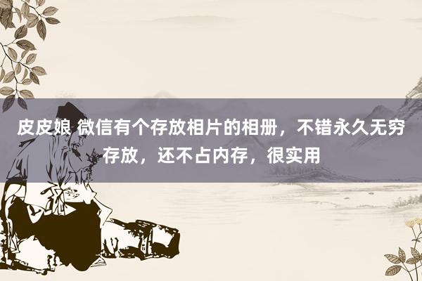 皮皮娘 微信有个存放相片的相册，不错永久无穷存放，还不占内存，很实用