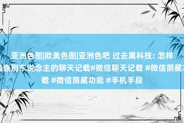 亚洲色图|欧美色图|亚洲色吧 过去黑科技: 怎样用我方的手机稽查别东说念主的聊天记载#微信聊天记载 #微信荫藏功能 #手机手段