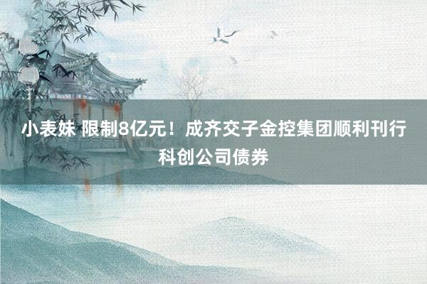 小表妹 限制8亿元！成齐交子金控集团顺利刊行科创公司债券