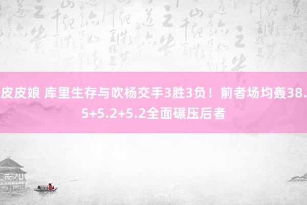 皮皮娘 库里生存与吹杨交手3胜3负！前者场均轰38.5+5.2+5.2全面碾压后者