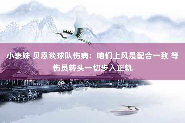 小表妹 贝恩谈球队伤病：咱们上风是配合一致 等伤员转头一切步入正轨
