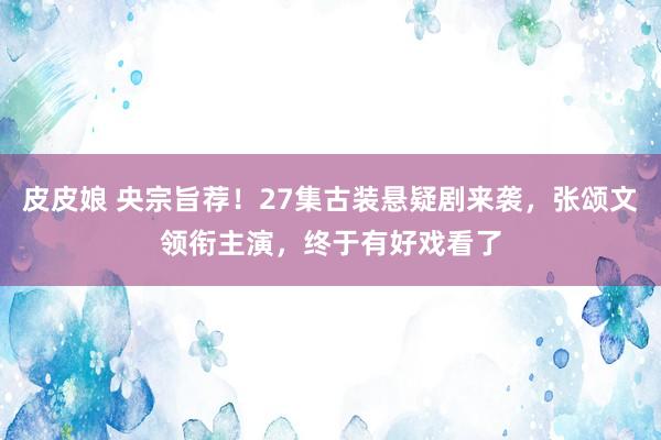 皮皮娘 央宗旨荐！27集古装悬疑剧来袭，张颂文领衔主演，终于有好戏看了