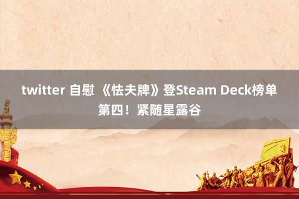 twitter 自慰 《怯夫牌》登Steam Deck榜单第四！紧随星露谷