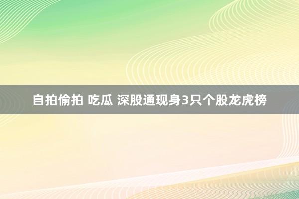 自拍偷拍 吃瓜 深股通现身3只个股龙虎榜