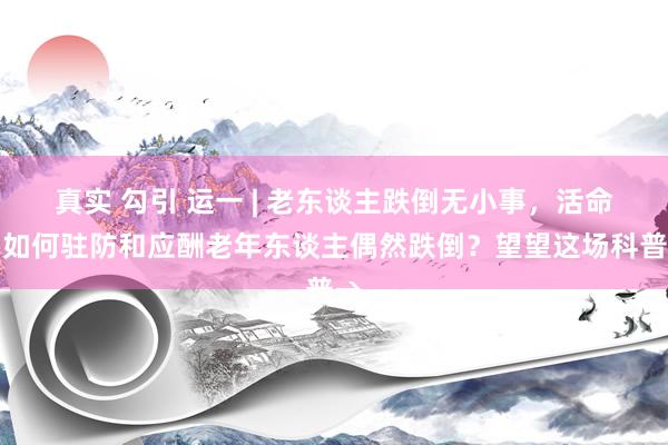 真实 勾引 运一 | 老东谈主跌倒无小事，活命中如何驻防和应酬老年东谈主偶然跌倒？望望这场科普→
