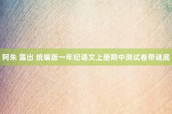 阿朱 露出 统编版一年纪语文上册期中测试卷带谜底