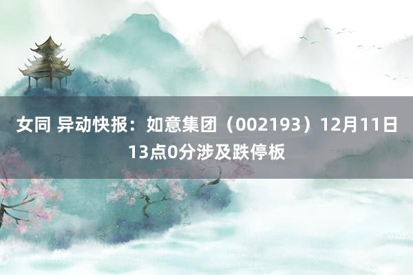 女同 异动快报：如意集团（002193）12月11日13点0分涉及跌停板