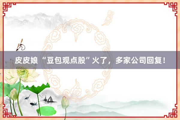 皮皮娘 “豆包观点股”火了，多家公司回复！