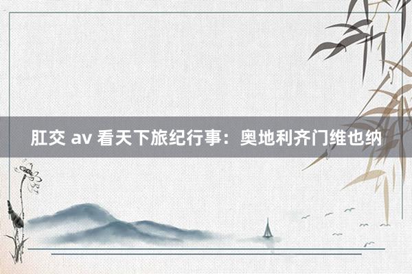 肛交 av 看天下旅纪行事：奥地利齐门维也纳