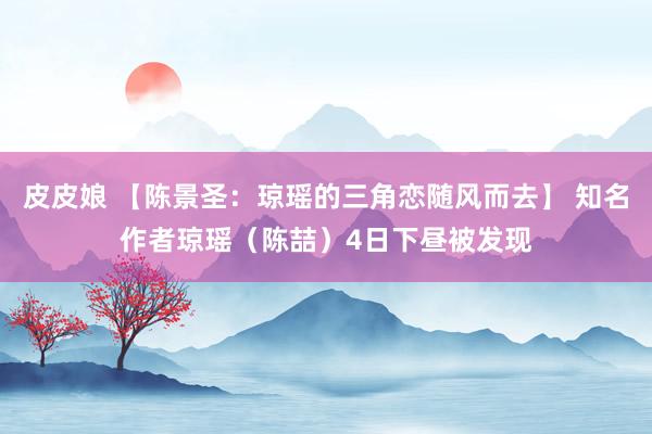 皮皮娘 【陈景圣：琼瑶的三角恋随风而去】 知名作者琼瑶（陈喆）4日下昼被发现