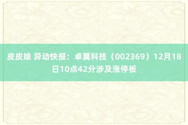 皮皮娘 异动快报：卓翼科技（002369）12月18日10点42分涉及涨停板