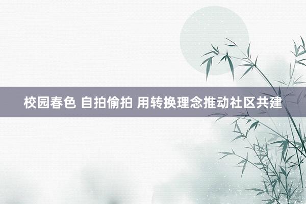 校园春色 自拍偷拍 用转换理念推动社区共建