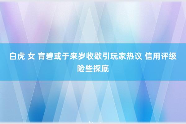 白虎 女 育碧或于来岁收歇引玩家热议 信用评级险些探底