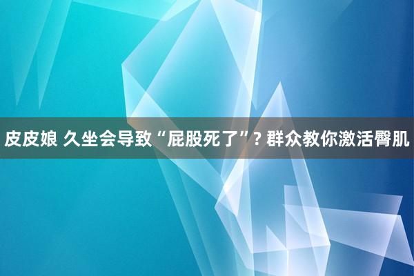 皮皮娘 久坐会导致“屁股死了”? 群众教你激活臀肌