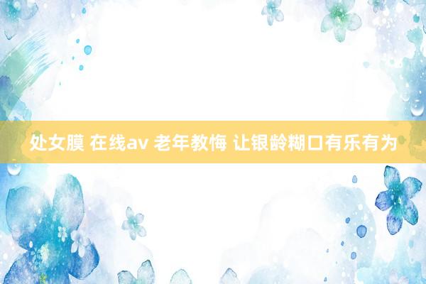 处女膜 在线av 老年教悔 让银龄糊口有乐有为