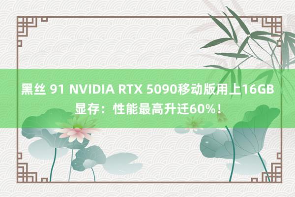 黑丝 91 NVIDIA RTX 5090移动版用上16GB显存：性能最高升迁60%！