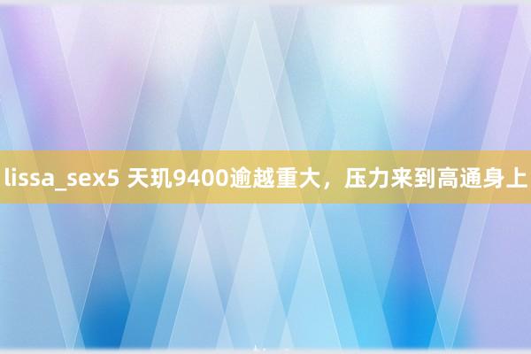 lissa_sex5 天玑9400逾越重大，压力来到高通身上