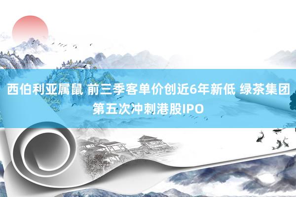 西伯利亚属鼠 前三季客单价创近6年新低 绿茶集团第五次冲刺港股IPO