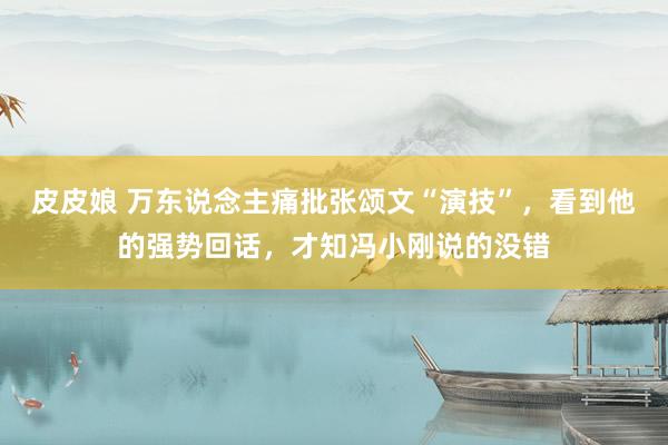 皮皮娘 万东说念主痛批张颂文“演技”，看到他的强势回话，才知冯小刚说的没错