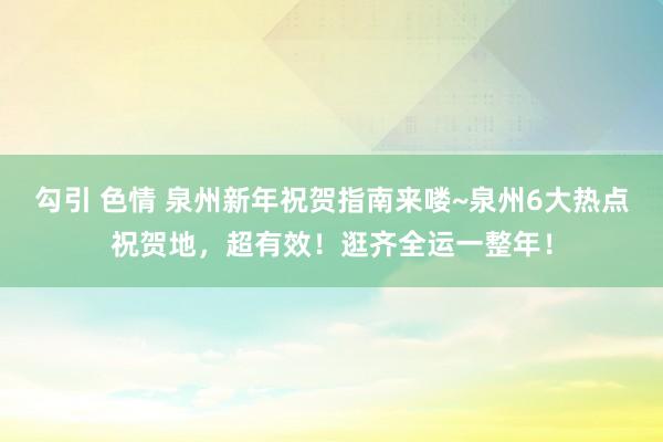 勾引 色情 泉州新年祝贺指南来喽~泉州6大热点祝贺地，超有效！逛齐全运一整年！