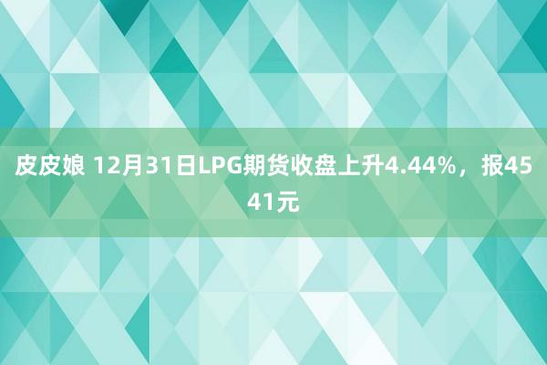 皮皮娘 12月31日LPG期货收盘上升4.44%，报4541元