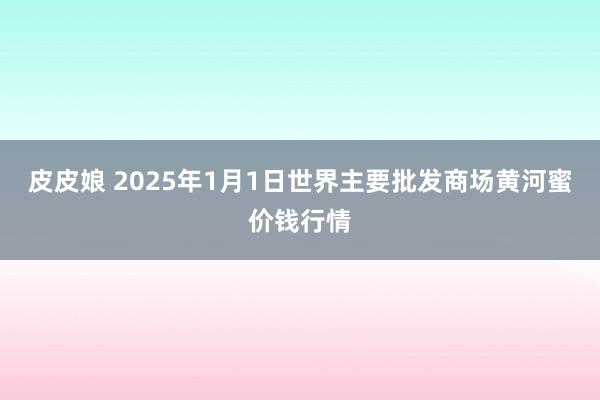 皮皮娘 2025年1月1日世界主要批发商场黄河蜜价钱行情