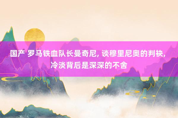 国产 罗马铁血队长曼奇尼, 谈穆里尼奥的判袂, 冷淡背后是深深的不舍
