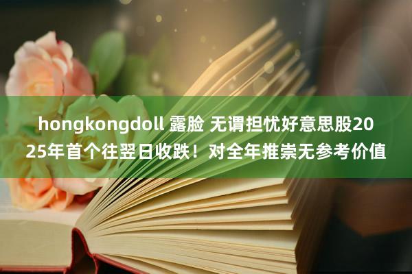 hongkongdoll 露脸 无谓担忧好意思股2025年首个往翌日收跌！对全年推崇无参考价值