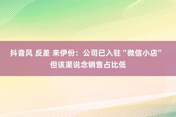 抖音风 反差 来伊份：公司已入驻“微信小店” 但该渠说念销售占比低