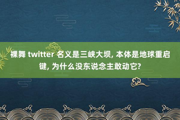 裸舞 twitter 名义是三峡大坝, 本体是地球重启键, 为什么没东说念主敢动它?