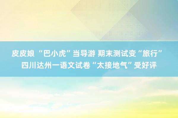皮皮娘 “巴小虎”当导游 期末测试变“旅行” 四川达州一语文试卷“太接地气”受好评