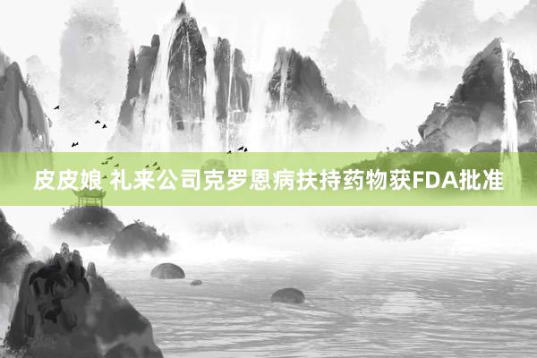 皮皮娘 礼来公司克罗恩病扶持药物获FDA批准