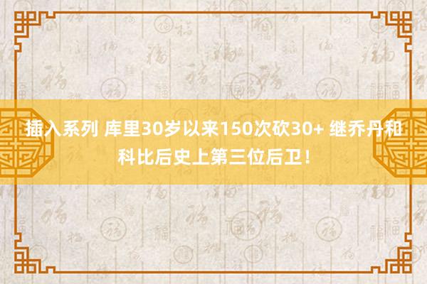 插入系列 库里30岁以来150次砍30+ 继乔丹和科比后史上第三位后卫！