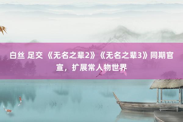 白丝 足交 《无名之辈2》《无名之辈3》同期官宣，扩展常人物世界