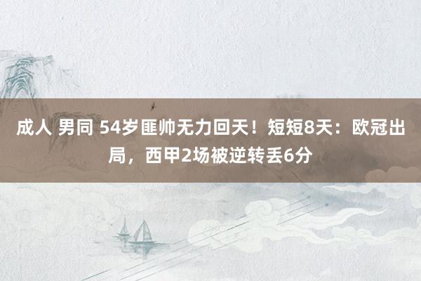 成人 男同 54岁匪帅无力回天！短短8天：欧冠出局，西甲2场被逆转丢6分