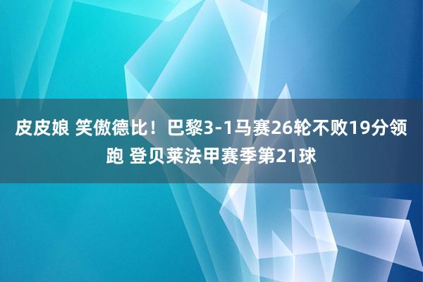 皮皮娘 笑傲德比！巴黎3-1马赛26轮不败19分领跑 登贝莱法甲赛季第21球