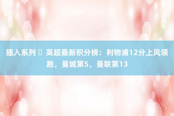 插入系列 ✅英超最新积分榜：利物浦12分上风领跑，曼城第5，曼联第13