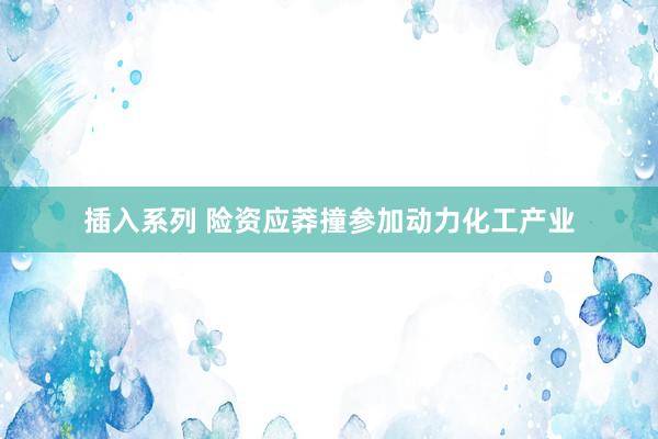 插入系列 险资应莽撞参加动力化工产业