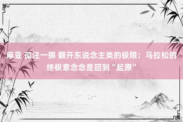麻豆 孤注一掷 翻开东说念主类的极限：马拉松的终极意念念是回到“起原”