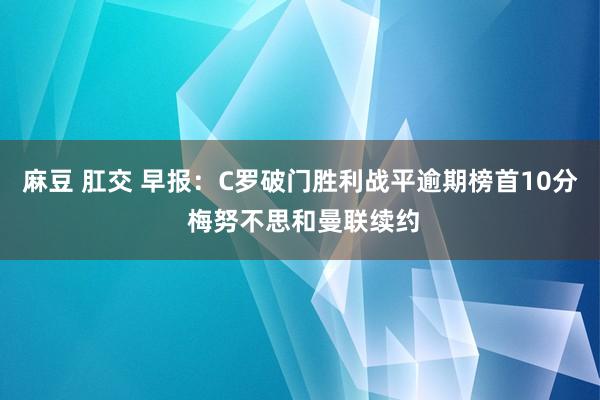 麻豆 肛交 早报：C罗破门胜利战平逾期榜首10分 梅努不思和曼联续约