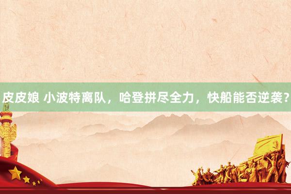 皮皮娘 小波特离队，哈登拼尽全力，快船能否逆袭？
