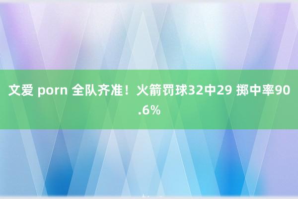 文爱 porn 全队齐准！火箭罚球32中29 掷中率90.6%