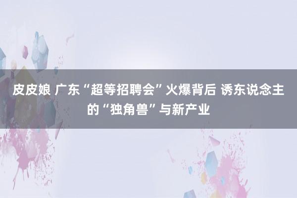 皮皮娘 广东“超等招聘会”火爆背后 诱东说念主的“独角兽”与新产业