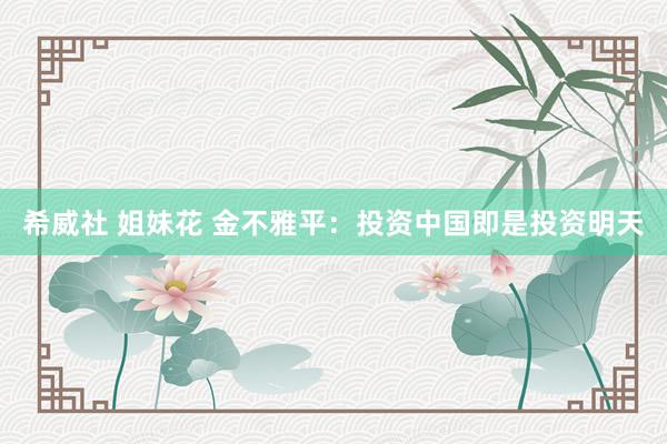 希威社 姐妹花 金不雅平：投资中国即是投资明天