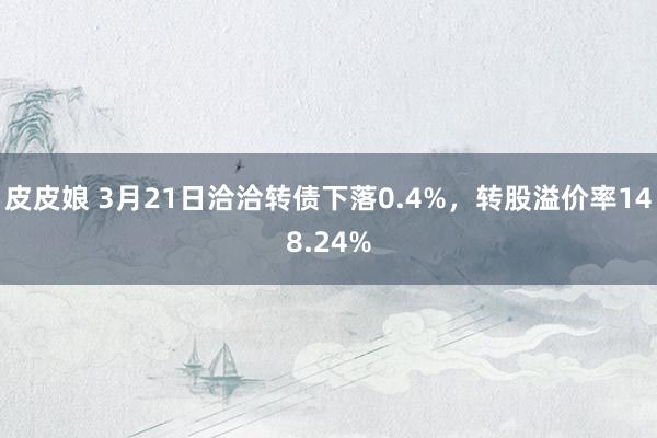 皮皮娘 3月21日洽洽转债下落0.4%，转股溢价率148.24%