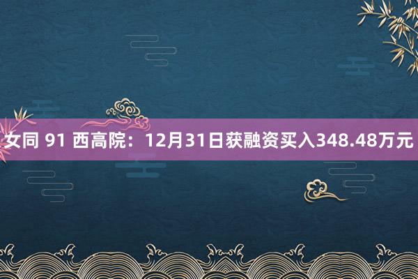 女同 91 西高院：12月31日获融资买入348.48万元